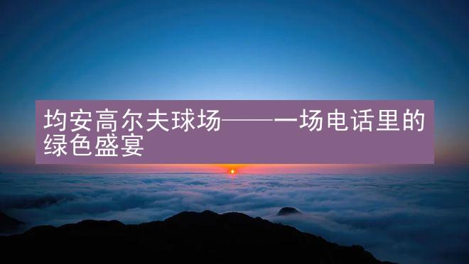 均安高尔夫球场——一场电话里的绿色盛宴